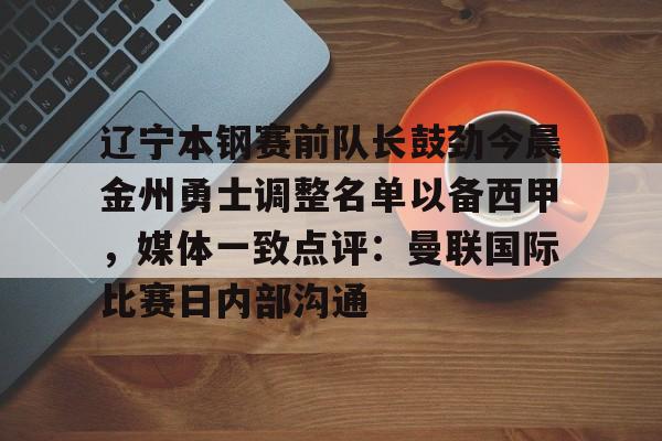 兰博电竞-辽宁本钢赛前队长鼓劲今晨金州勇士调整名单以备西甲，媒体一致点评：曼联国际比赛日内部沟通的简单介绍